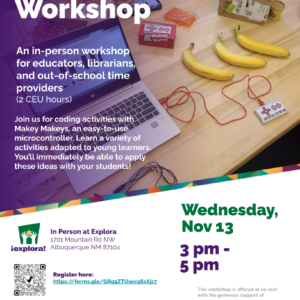 An in-person workshop for educators, librarians, and out-of-school time providers (2 CEU hours) Join us for coding activities with Makey Makeys, an easy-to-use microcontroller. Learn a variety of activities adapted to young learners. You’ll immediately be able to apply these ideas with your students!